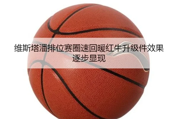 维斯塔潘排位赛圈速回暖红牛升级件效果逐步显现